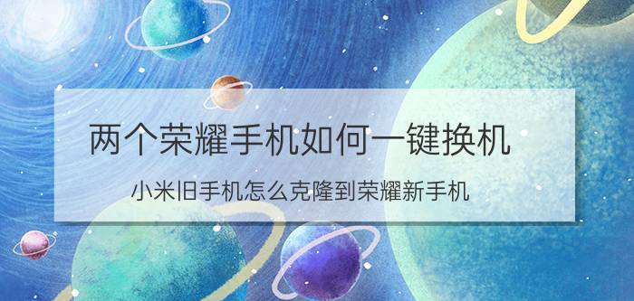 两个荣耀手机如何一键换机 小米旧手机怎么克隆到荣耀新手机？